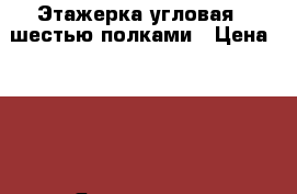 Этажерка угловая c шестью полками › Цена ­ 500 - Ярославская обл. Мебель, интерьер » Шкафы, купе   